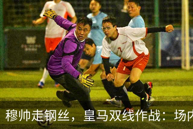穆帅走钢丝，皇马双线作战：场内争三分 + 场外继续对峙西甲主席特瓦斯