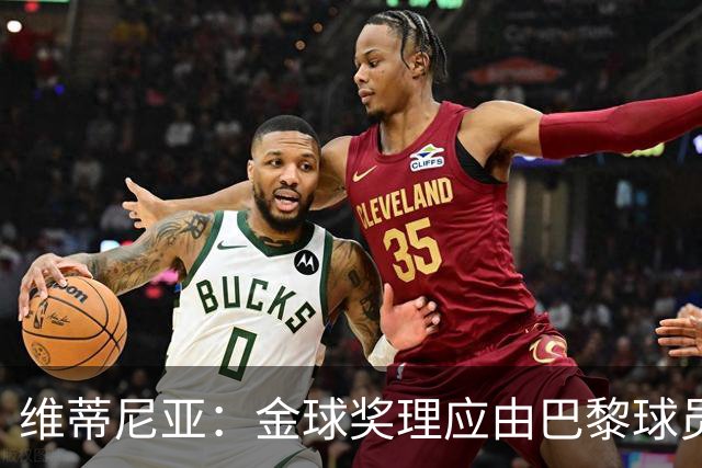 维蒂尼亚：金球奖理应由巴黎球员获得 面对亚马尔谈不上“害怕”